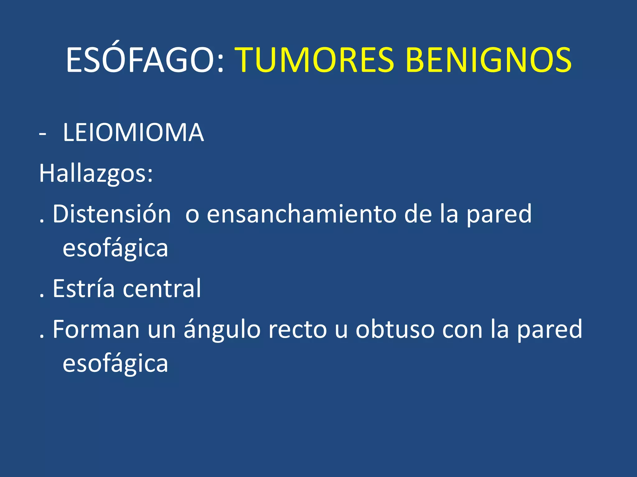 ESÓFAGO: TUMORES BENIGNOS
- LEIOMIOMA
Hallazgos:
. Distensión o ensanchamiento de la pared
esofágica
. Estría central
. Forman un ángulo recto u obtuso con la pared
esofágica
 