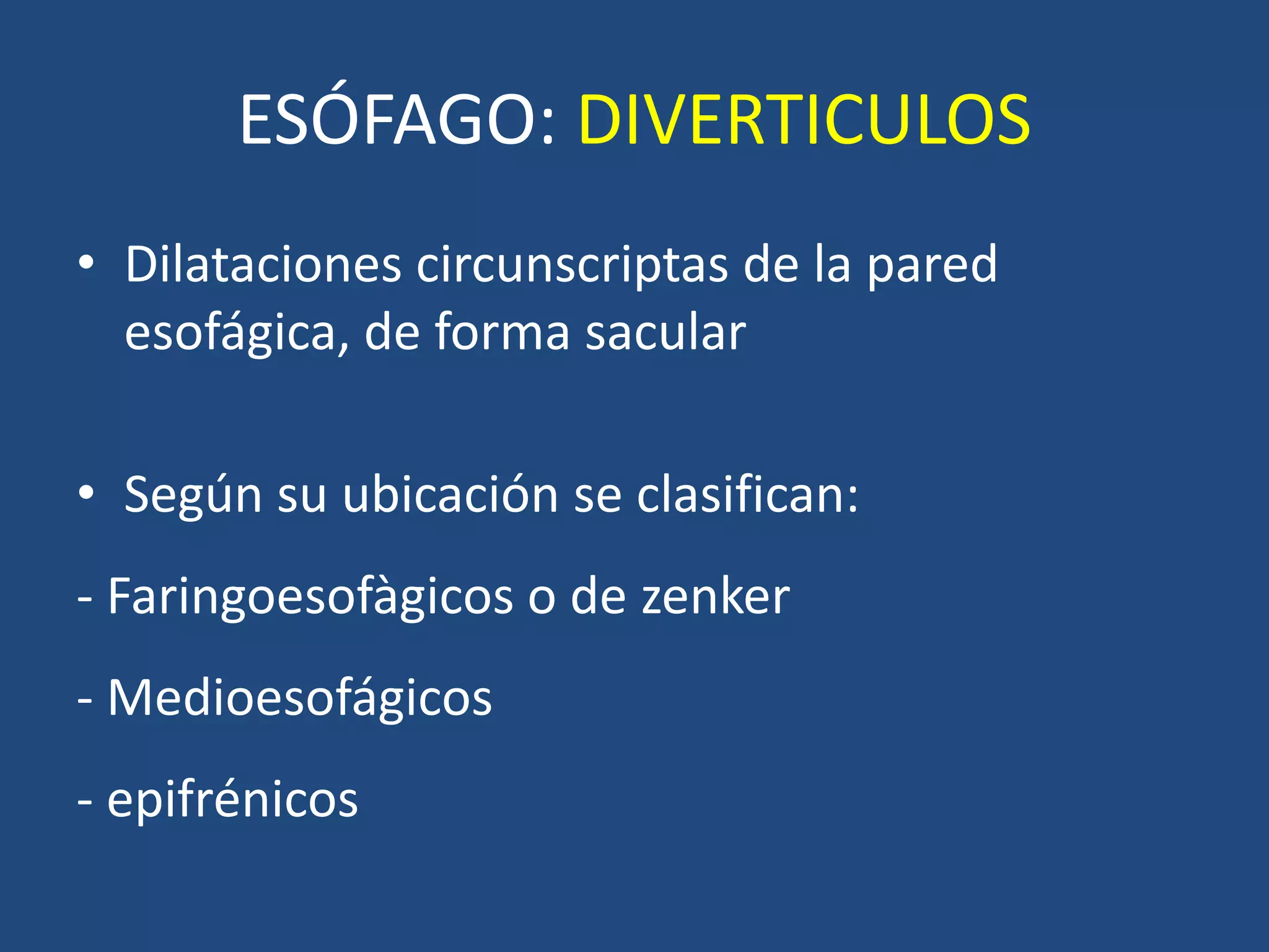 ESÓFAGO: DIVERTICULOS
• Dilataciones circunscriptas de la pared
esofágica, de forma sacular
• Según su ubicación se clasifican:
- Faringoesofàgicos o de zenker
- Medioesofágicos
- epifrénicos
 