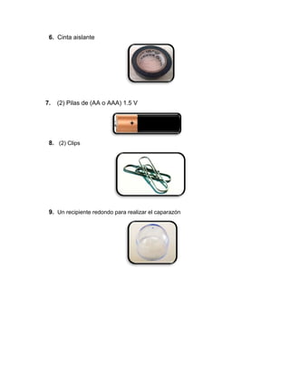 6. Cinta aislante
7. (2) Pilas de (AA o AAA) 1.5 V
8. (2) Clips
9. Un recipiente redondo para realizar el caparazón
 