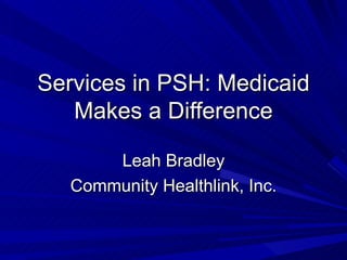Services in PSH: Medicaid Makes a Difference Leah Bradley Community Healthlink, Inc. 