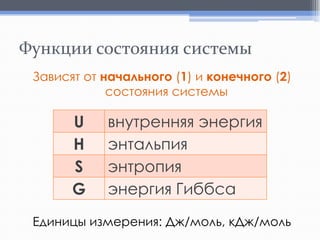 Функции состояния системы
Зависят от начального (1) и конечного (2)
состояния системы

U
H
S
G

внутренняя энергия
энтальпия
энтропия
энергия Гиббса

Единицы измерения: Дж/моль, кДж/моль

 