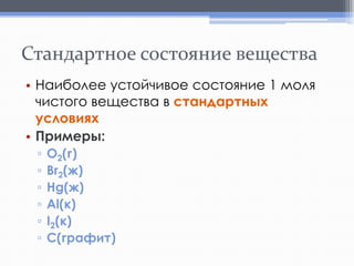 Стандартное состояние вещества
• Наиболее устойчивое состояние 1 моля
чистого вещества в стандартных
условиях
• Примеры:
▫
▫
▫
▫
▫
▫

O2(г)
Br2(ж)
Hg(ж)
Al(к)
I2(к)
C(графит)

 