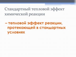 Стандартный тепловой эффект
химической реакции
– тепловой эффект реакции,
протекающей в стандартных
условиях

 