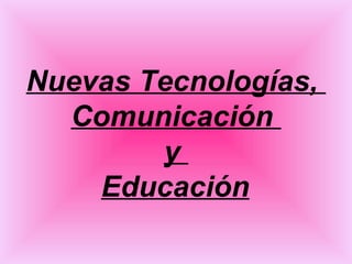 Nuevas Tecnologías,  Comunicación  y  Educación   