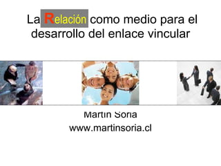 La  R elación  como medio para el desarrollo del enlace vincular Por  Martín Soria www.martinsoria.cl 
