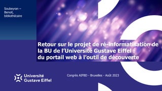 Retour sur le projet de ré-informatisation de
la BU de l’Université Gustave Eiffel :
du portail web à l’outil de découverte
Soubeyran –
Benoit,
bibliothécaire
Congrès AIFBD - Bruxelles - Août 2023
 