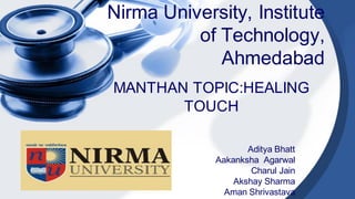 Nirma University, Institute
of Technology,
Ahmedabad
MANTHAN TOPIC:HEALING
TOUCH
Aditya Bhatt
Aakanksha Agarwal
Charul Jain
Akshay Sharma
Aman Shrivastava
 