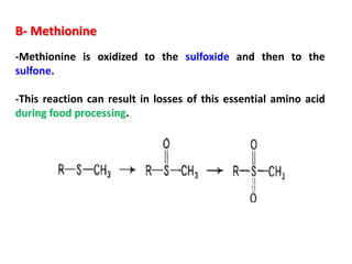 B- Methionine
-Methionine is oxidized to the sulfoxide and then to the
sulfone.

-This reaction can result in losses of this essential amino acid
during food processing.
 