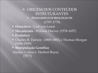 ORIGEM DOS CONTEÚDOS ESTRUTURANTES PENSAMENTOS BIOLÓGICOS (1707-1778) ‏ Descritivo  - Carl von Linné  Mecanicista  - William Harvey (1578-1657) ‏ Evolutivo   Charles R. Darwin  (1809-1882) e Thomas Morgan  (1866-1945) ‏ Manipulação Genética Stanley Cohen e  Herbert Boyer,  (1973) ‏ 