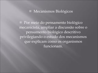 Mecanismos Biológicos Por meio do pensamento biológico mecanicista, ampliar a discussão sobre o pensamento biológico descritivo privilegiando o estudo dos mecanismos que explicam como os organismos funcionam. 