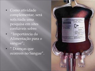 Como atividade complementar, será solicitada uma pesquisa em sites confiáveis sobre: “ Importância da Alimentação para o sangue”; ”  Doenças que ocorrem no Sangue”. 