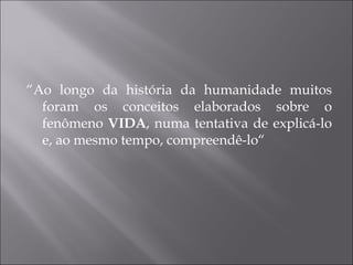 “ Ao longo da história da humanidade muitos foram os conceitos elaborados sobre o fenômeno  VIDA , numa tentativa de explicá-lo e, ao mesmo tempo, compreendê-lo“ 
