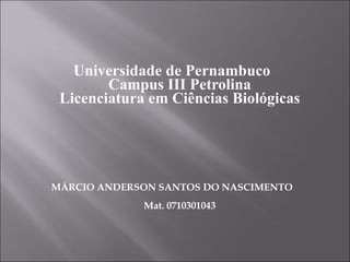 Universidade de Pernambuco Campus III Petrolina Licenciatura em Ciências Biológicas MÁRCIO ANDERSON SANTOS DO NASCIMENTO Mat. 0710301043 