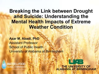 Breaking the Link between Drought
and Suicide: Understanding the
Mental Health Impacts of Extreme
Weather Condition
Azar M. Abadi, PhD
Assistant Professor
School of Public Health
University of Alabama at Birmingham
 