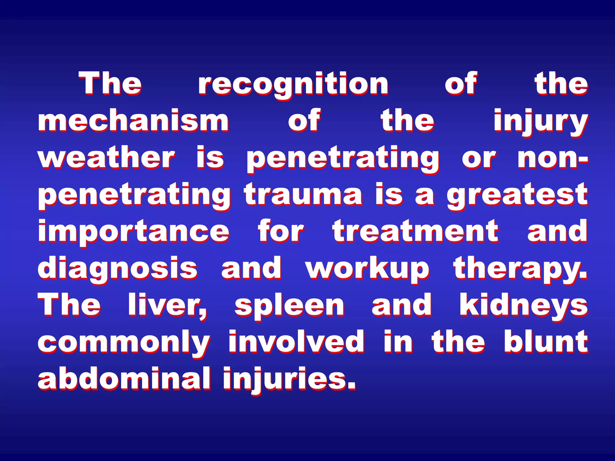 The recognition of the
mechanism of the injury
weather is penetrating or non-
penetrating trauma is a greatest
importance for treatment and
diagnosis and workup therapy.
The liver, spleen and kidneys
commonly involved in the blunt
abdominal injuries.
 