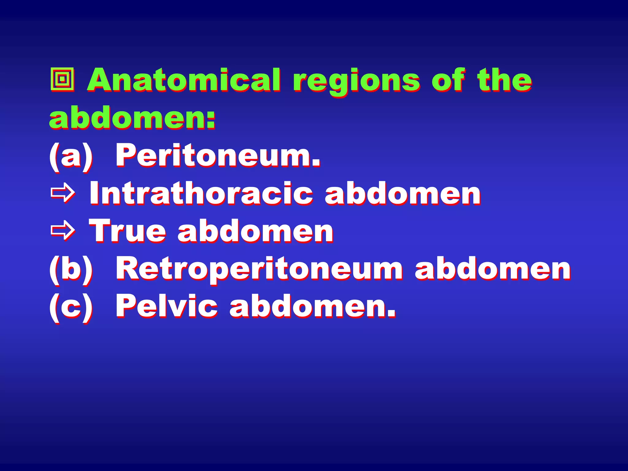  Anatomical regions of the
abdomen:
(a) Peritoneum.
 Intrathoracic abdomen
 True abdomen
(b) Retroperitoneum abdomen
(c) Pelvic abdomen.
 