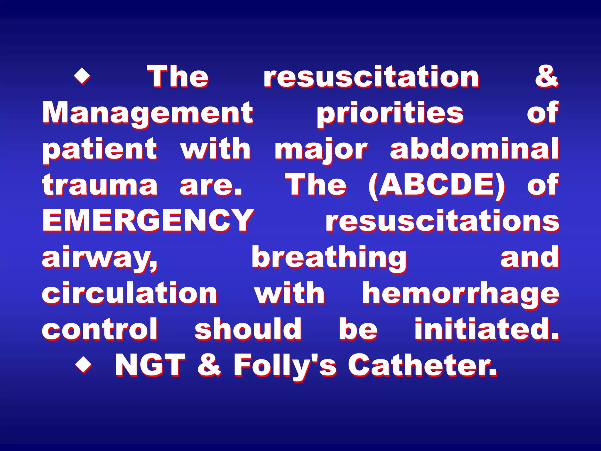  The resuscitation &
Management priorities of
patient with major abdominal
trauma are. The (ABCDE) of
EMERGENCY resuscitations
airway, breathing and
circulation with hemorrhage
control should be initiated.
 NGT & Folly's Catheter.
 