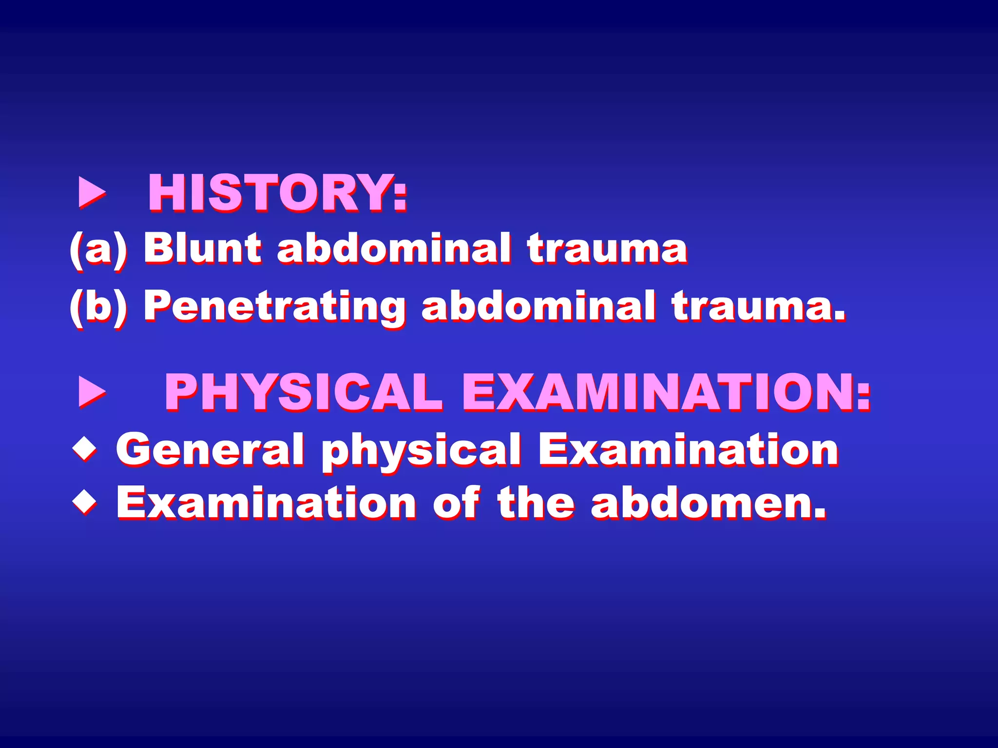  HISTORY:
(a) Blunt abdominal trauma
(b) Penetrating abdominal trauma.
 PHYSICAL EXAMINATION:
 General physical Examination
 Examination of the abdomen.
 