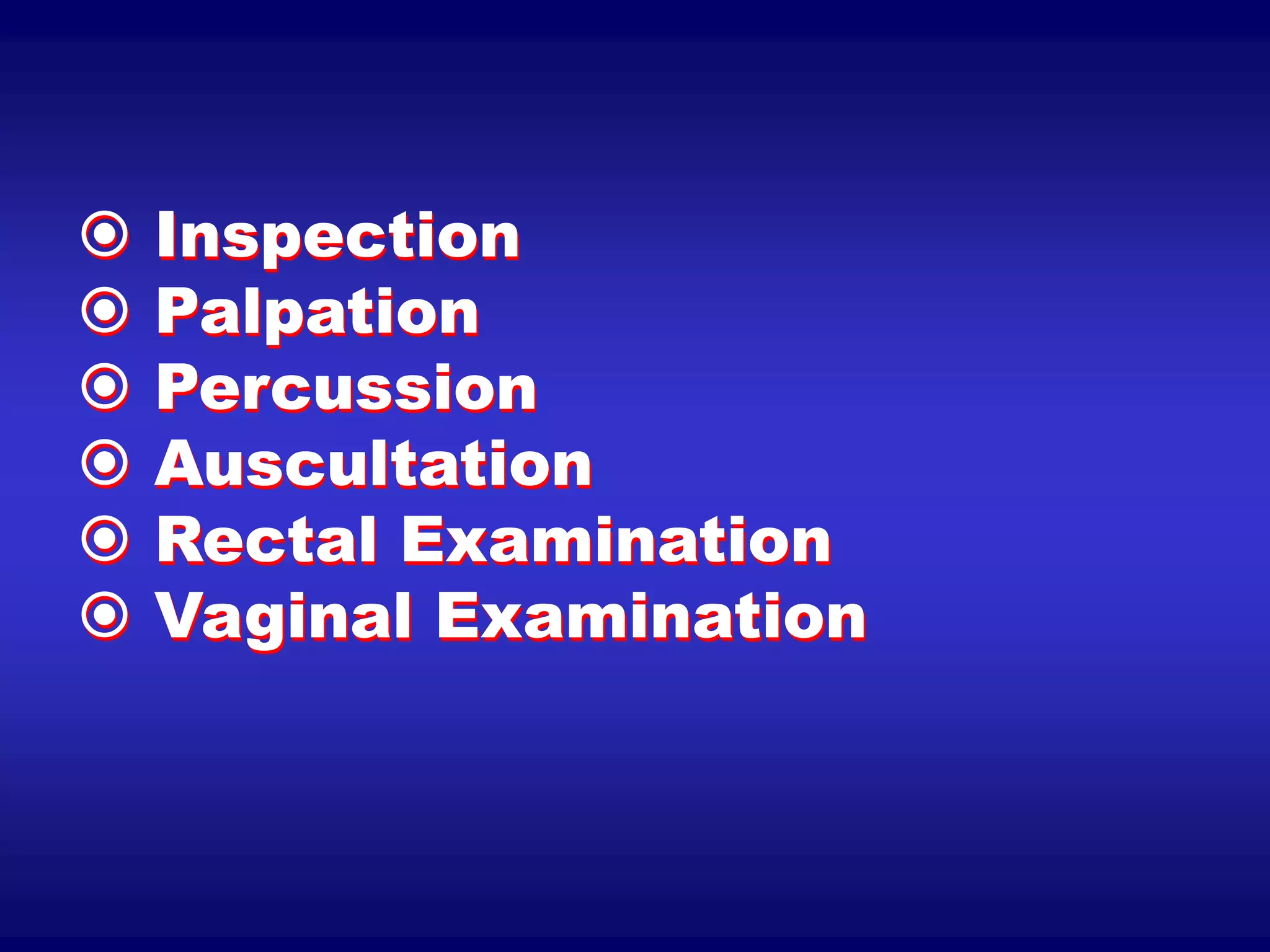  Inspection
 Palpation
 Percussion
 Auscultation
 Rectal Examination
 Vaginal Examination
 