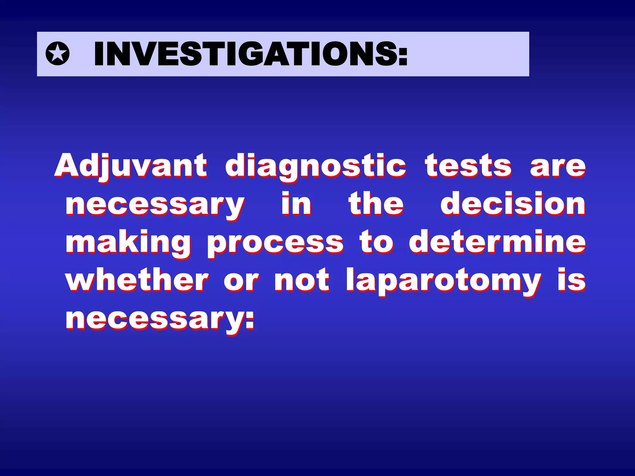  INVESTIGATIONS:
Adjuvant diagnostic tests are
necessary in the decision
making process to determine
whether or not laparotomy is
necessary:
 