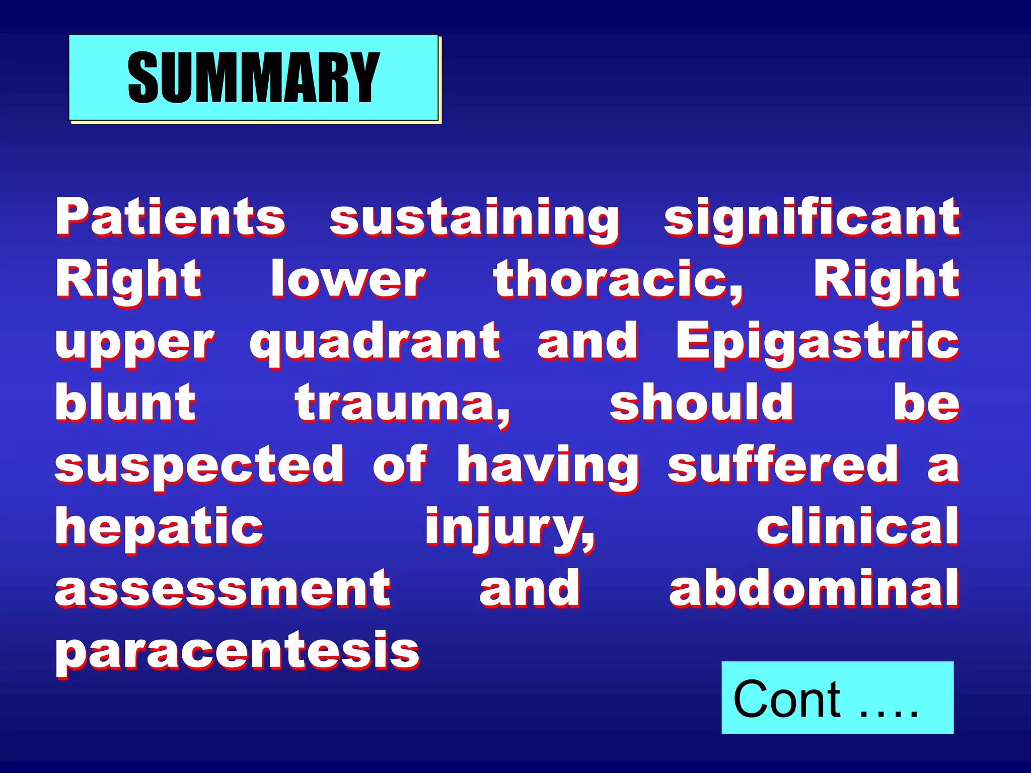 Patients sustaining significant
Right lower thoracic, Right
upper quadrant and Epigastric
blunt trauma, should be
suspected of having suffered a
hepatic injury, clinical
assessment and abdominal
paracentesis
SUMMARY
Cont ….
 