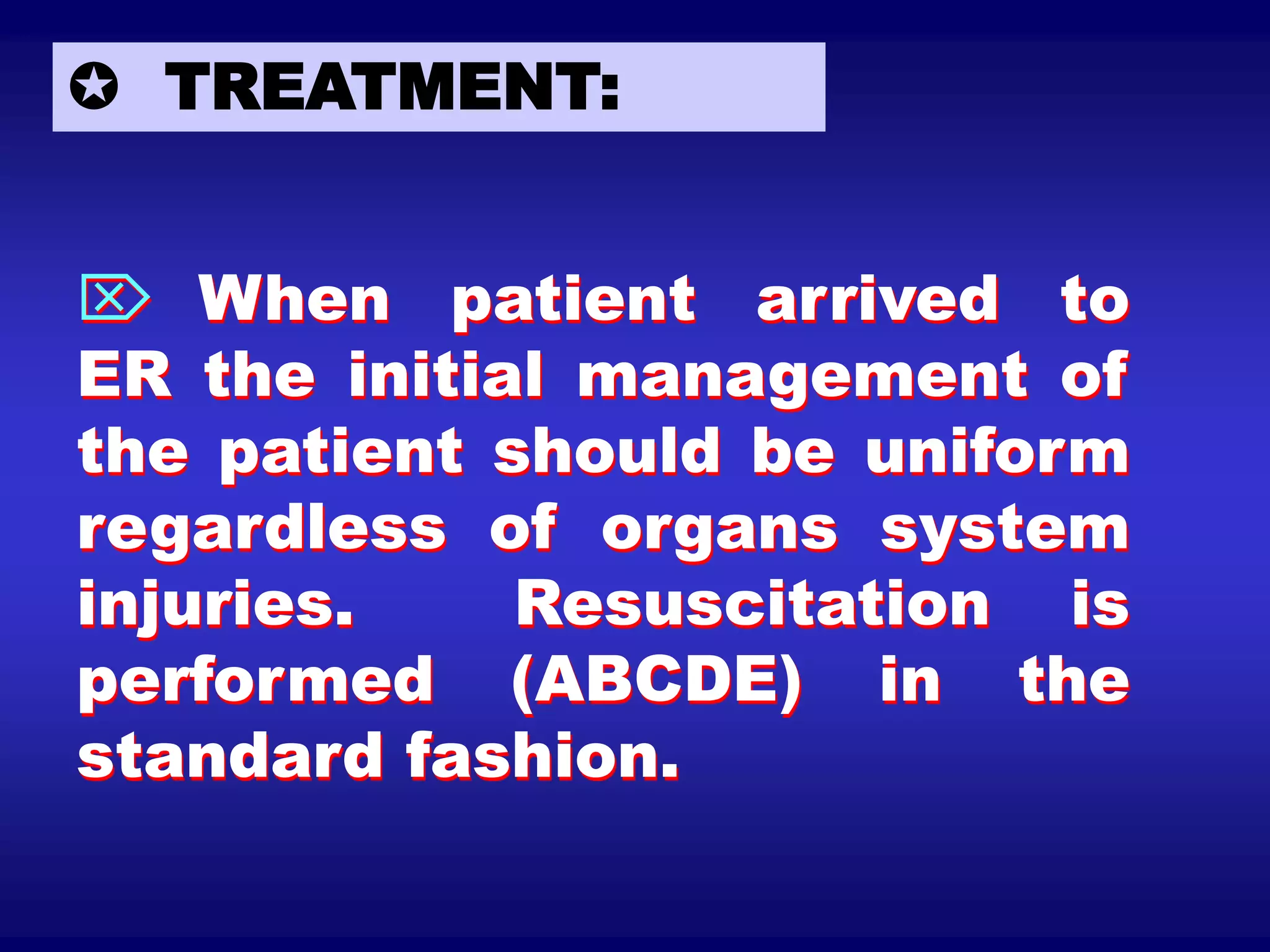  TREATMENT:
 When patient arrived to
ER the initial management of
the patient should be uniform
regardless of organs system
injuries. Resuscitation is
performed (ABCDE) in the
standard fashion.
 