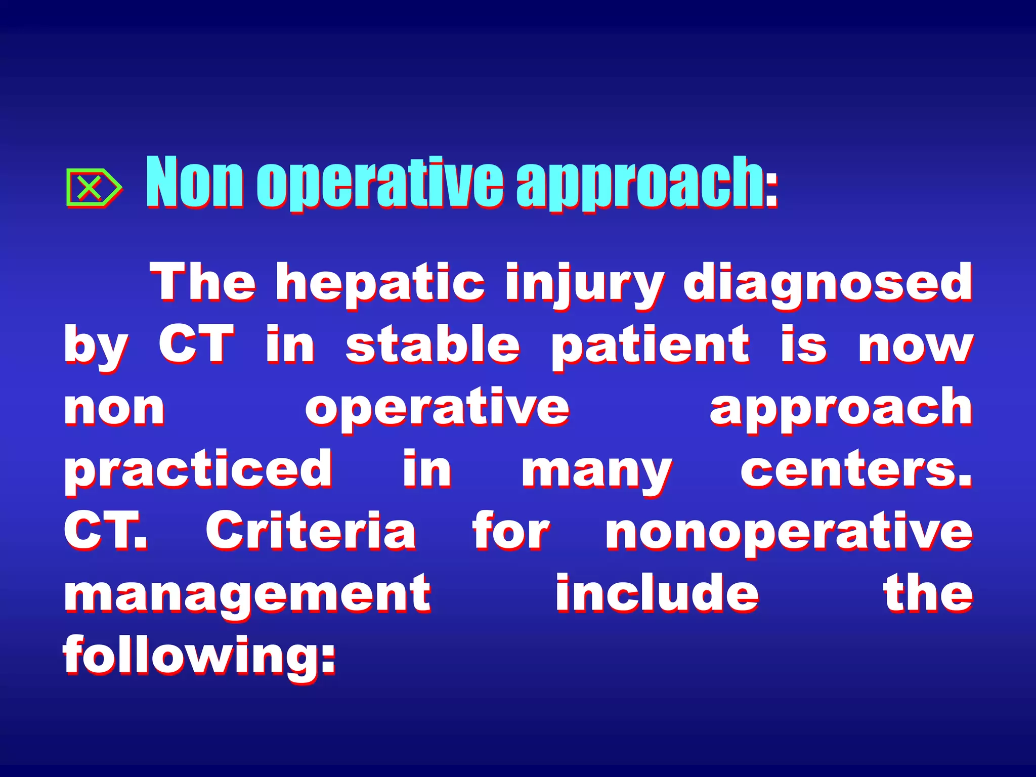  Non operative approach:
The hepatic injury diagnosed
by CT in stable patient is now
non operative approach
practiced in many centers.
CT. Criteria for nonoperative
management include the
following:
 