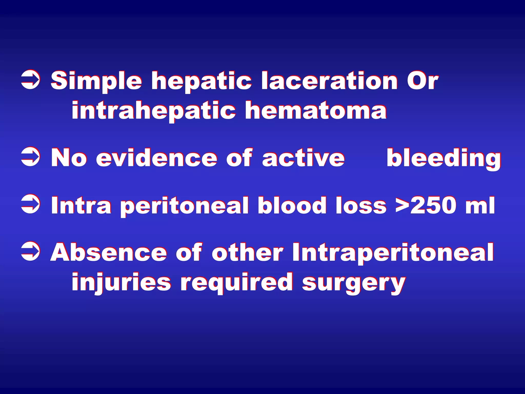  Simple hepatic laceration Or
intrahepatic hematoma
 No evidence of active bleeding
 Intra peritoneal blood loss >250 ml
 Absence of other Intraperitoneal
injuries required surgery
 