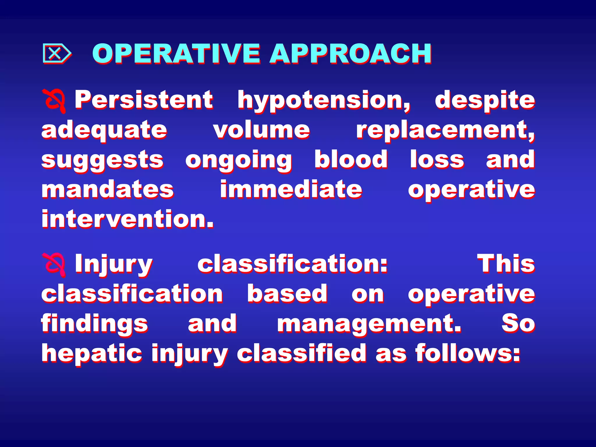  OPERATIVE APPROACH
 Persistent hypotension, despite
adequate volume replacement,
suggests ongoing blood loss and
mandates immediate operative
intervention.
 Injury classification: This
classification based on operative
findings and management. So
hepatic injury classified as follows:
 