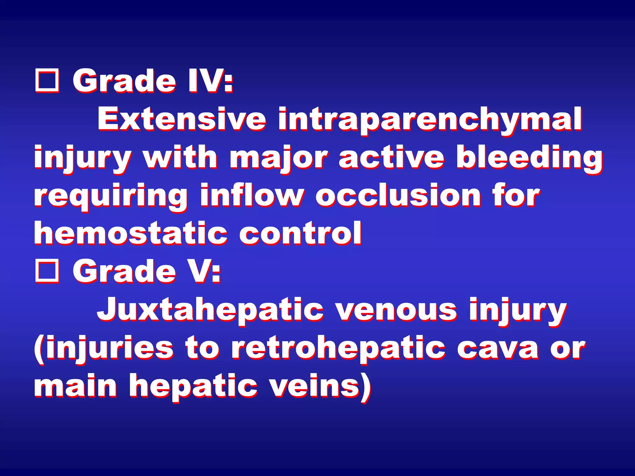  Grade IV:
Extensive intraparenchymal
injury with major active bleeding
requiring inflow occlusion for
hemostatic control
 Grade V:
Juxtahepatic venous injury
(injuries to retrohepatic cava or
main hepatic veins)
 