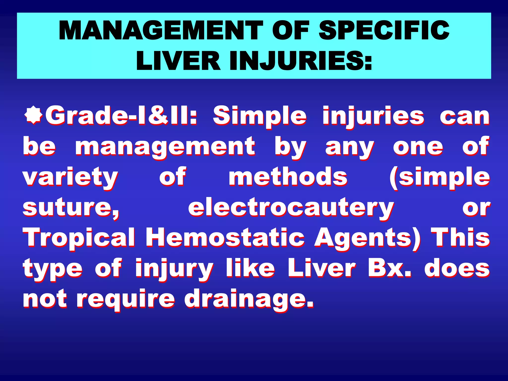 Grade-I&II: Simple injuries can
be management by any one of
variety of methods (simple
suture, electrocautery or
Tropical Hemostatic Agents) This
type of injury like Liver Bx. does
not require drainage.
MANAGEMENT OF SPECIFIC
LIVER INJURIES:
 