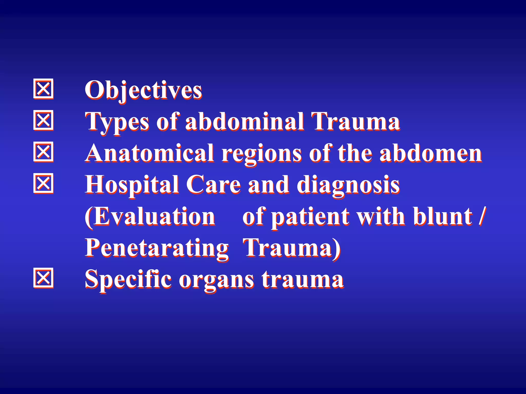  Objectives
 Types of abdominal Trauma
 Anatomical regions of the abdomen
 Hospital Care and diagnosis
(Evaluation of patient with blunt /
Penetarating Trauma)
 Specific organs trauma
 
