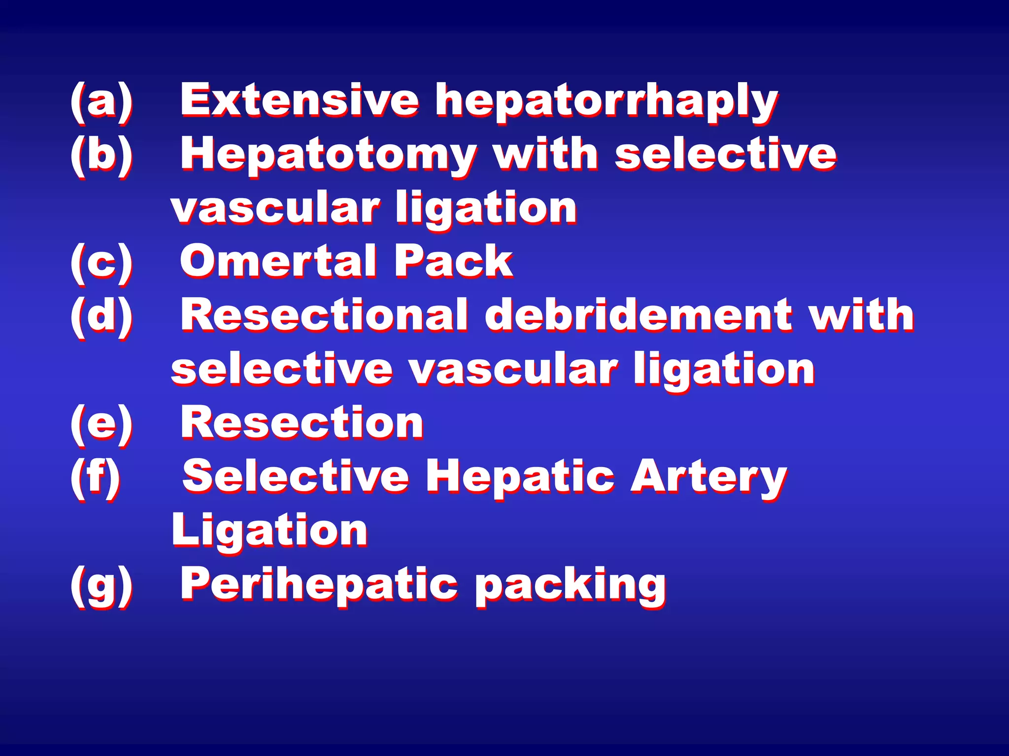 (a) Extensive hepatorrhaply
(b) Hepatotomy with selective
vascular ligation
(c) Omertal Pack
(d) Resectional debridement with
selective vascular ligation
(e) Resection
(f) Selective Hepatic Artery
Ligation
(g) Perihepatic packing
 