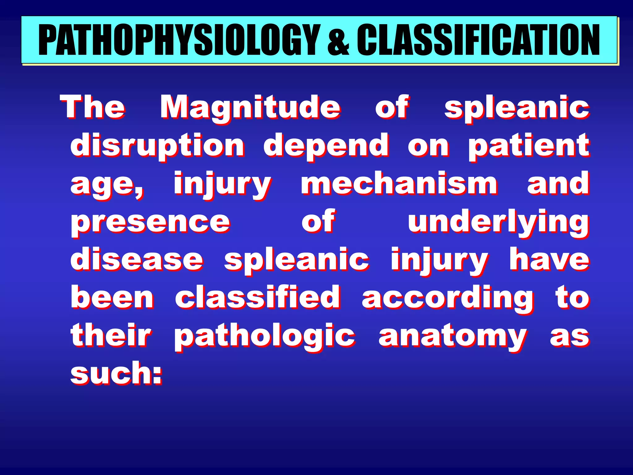 PATHOPHYSIOLOGY & CLASSIFICATION
The Magnitude of spleanic
disruption depend on patient
age, injury mechanism and
presence of underlying
disease spleanic injury have
been classified according to
their pathologic anatomy as
such:
 