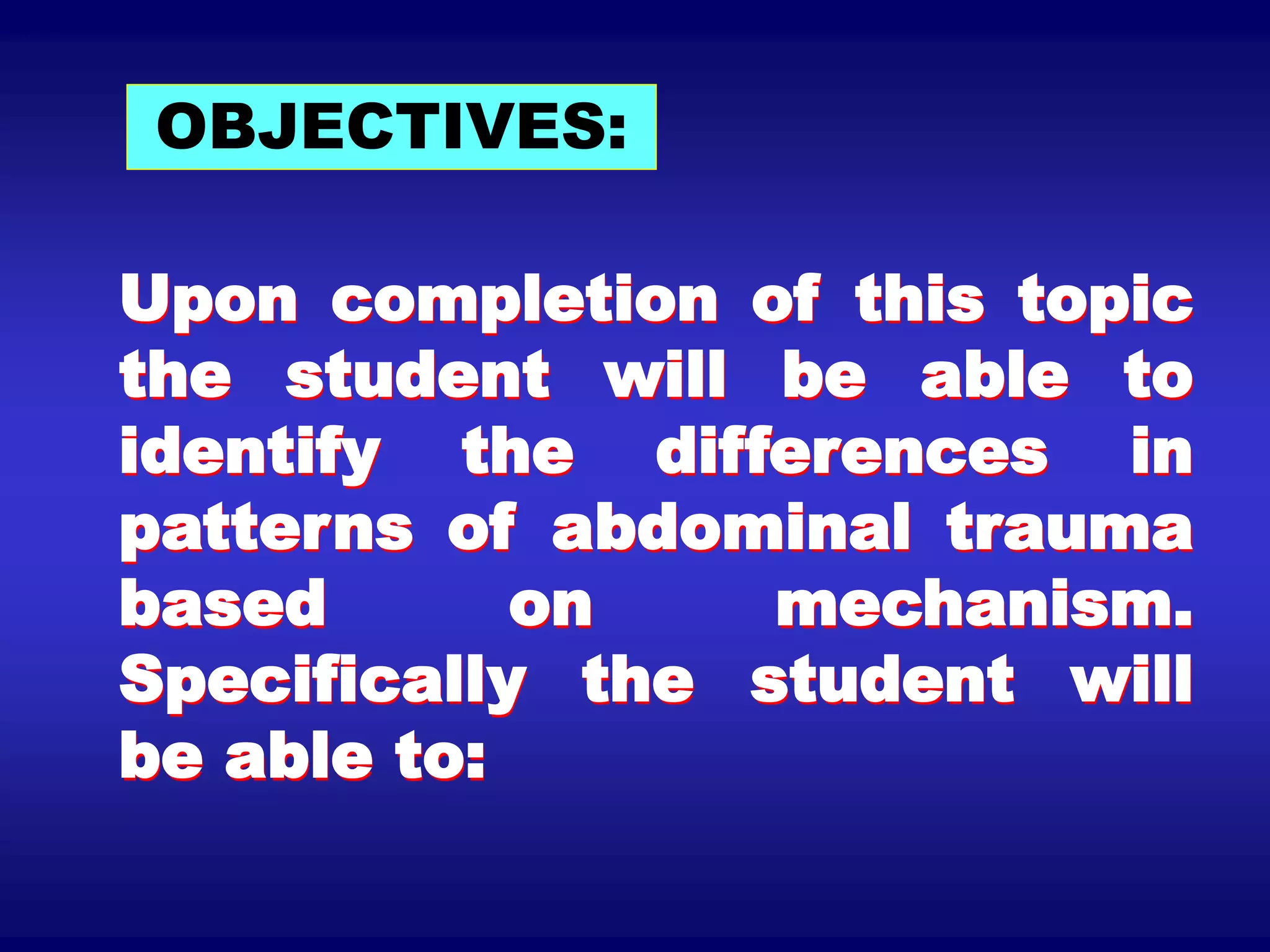 Upon completion of this topic
the student will be able to
identify the differences in
patterns of abdominal trauma
based on mechanism.
Specifically the student will
be able to:
OBJECTIVES:
 