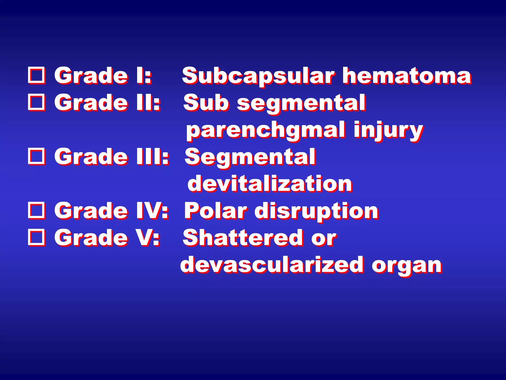  Grade I: Subcapsular hematoma
 Grade II: Sub segmental
parenchgmal injury
 Grade III: Segmental
devitalization
 Grade IV: Polar disruption
 Grade V: Shattered or
devascularized organ
 