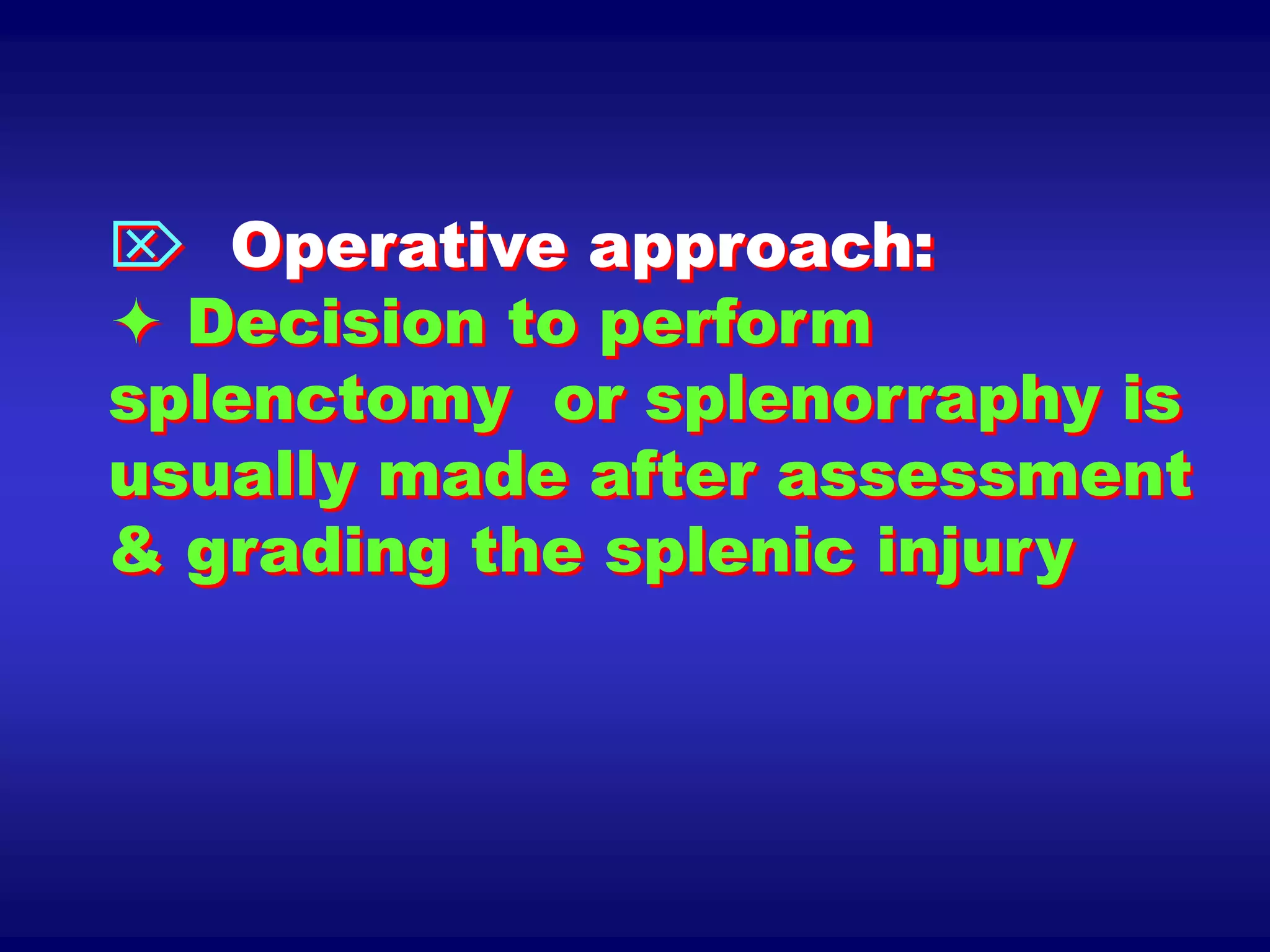 Operative approach:
 Decision to perform
splenctomy or splenorraphy is
usually made after assessment
& grading the splenic injury
 