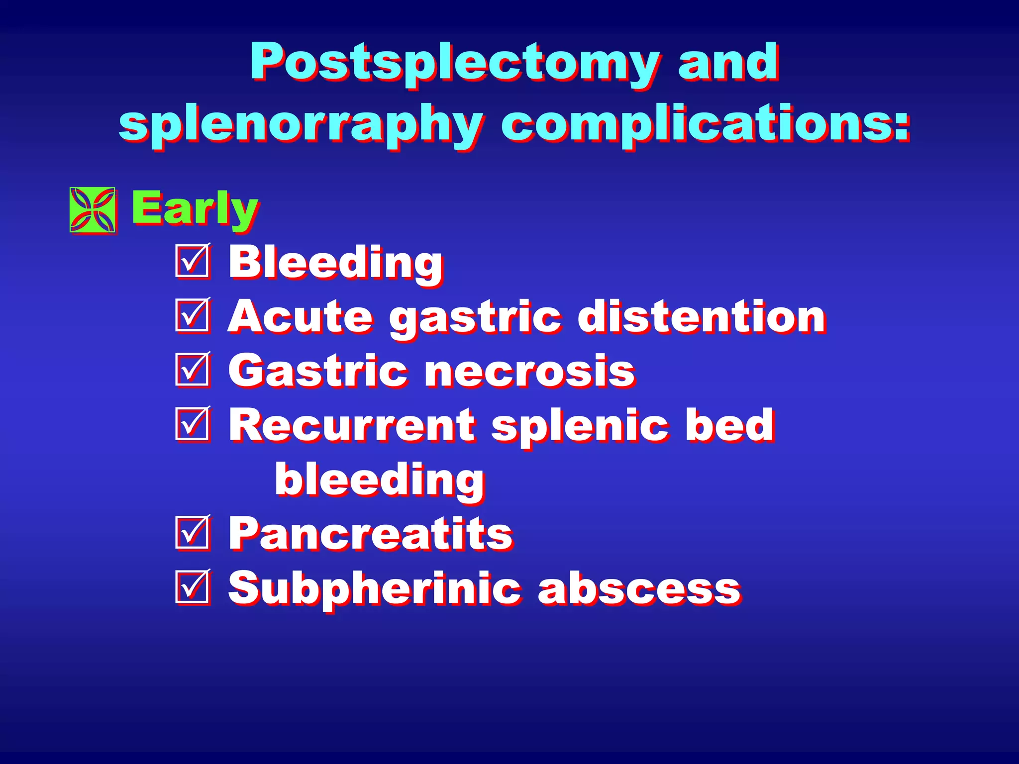 Postsplectomy and
splenorraphy complications:
 Early
 Bleeding
 Acute gastric distention
 Gastric necrosis
 Recurrent splenic bed
bleeding
 Pancreatits
 Subpherinic abscess
 