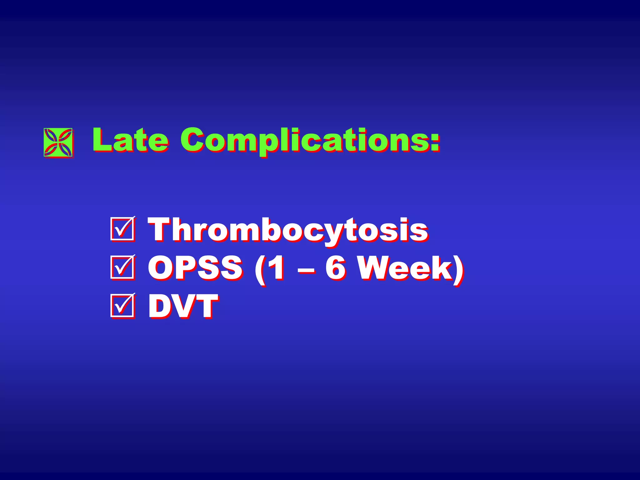  Late Complications:
 Thrombocytosis
 OPSS (1 – 6 Week)
 DVT
 