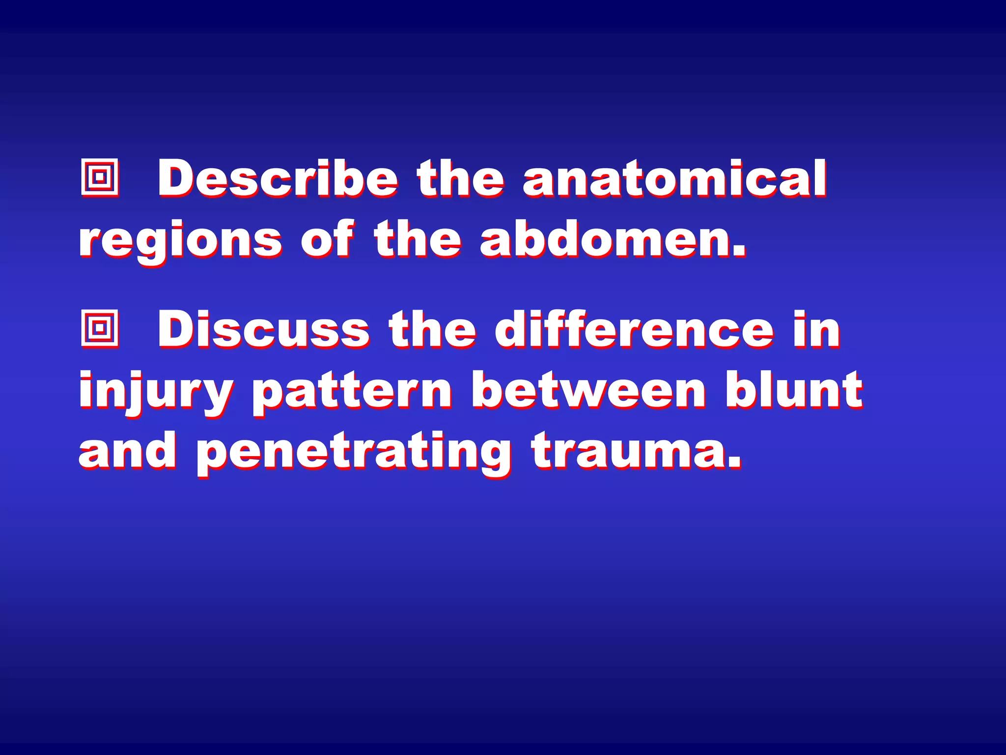  Describe the anatomical
regions of the abdomen.
 Discuss the difference in
injury pattern between blunt
and penetrating trauma.
 