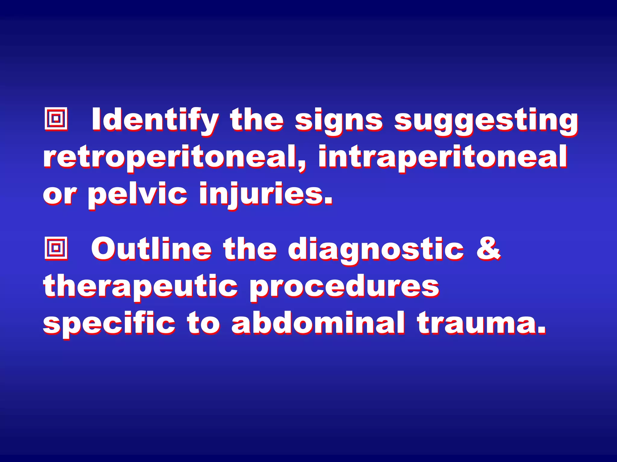  Identify the signs suggesting
retroperitoneal, intraperitoneal
or pelvic injuries.
 Outline the diagnostic &
therapeutic procedures
specific to abdominal trauma.
 