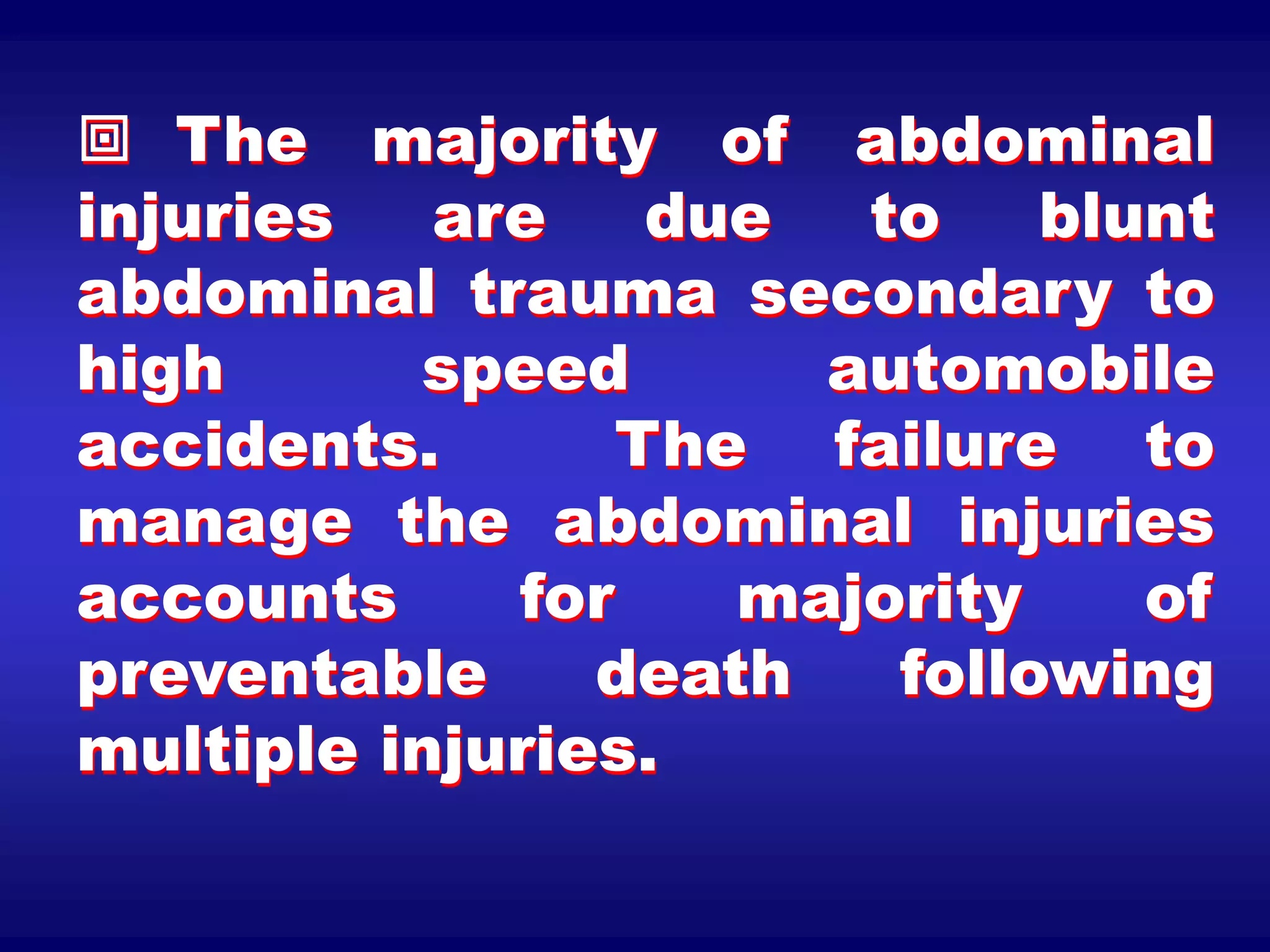  The majority of abdominal
injuries are due to blunt
abdominal trauma secondary to
high speed automobile
accidents. The failure to
manage the abdominal injuries
accounts for majority of
preventable death following
multiple injuries.
 