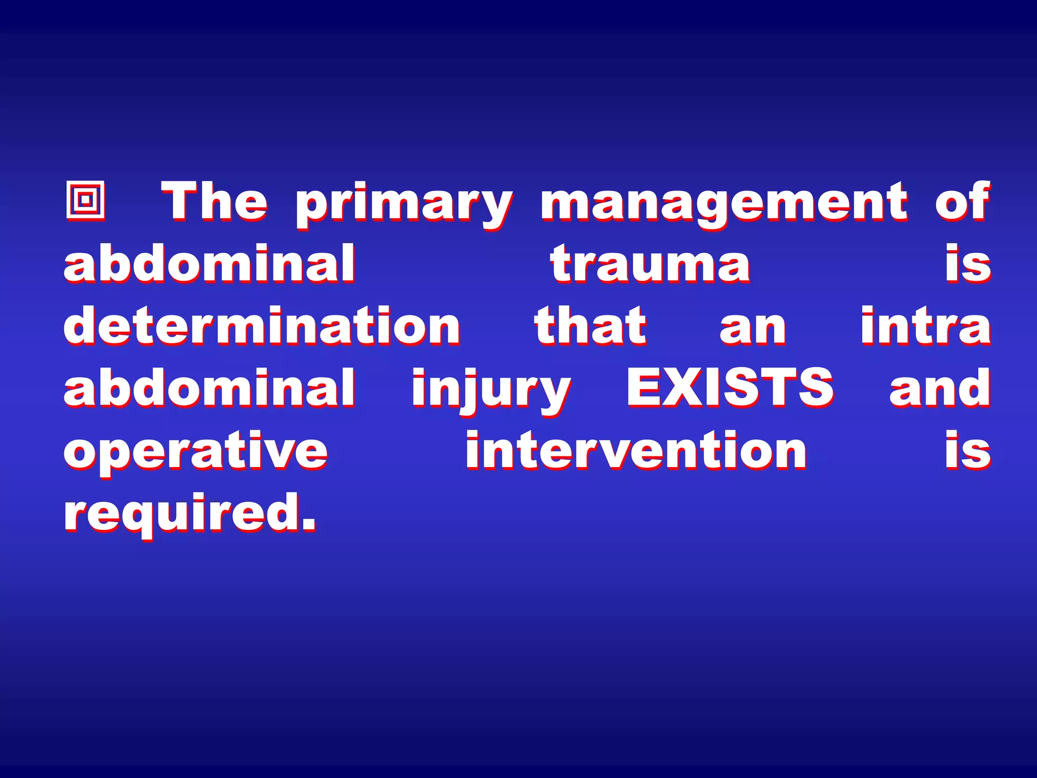  The primary management of
abdominal trauma is
determination that an intra
abdominal injury EXISTS and
operative intervention is
required.
 