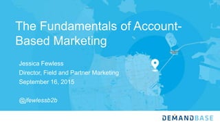 The Fundamentals of Account-
Based Marketing
Jessica Fewless
Director, Field and Partner Marketing
September 16, 2015
@jfewlessb2b
 