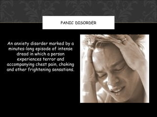 PANIC DISORDER




An anxiety disorder marked by a
 minutes-long episode of intense
     dread in which a person
     experiences terror and
accompanying chest pain, choking
and other frightening sensations.
 