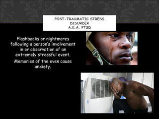 POST-TRAUMATIC STRESS
                            DISORDER
                           A.K.A. PTSD


   Flashbacks or nightmares
following a person’s involvement
     in or observation of an
  extremely stressful event.
  Memories of the even cause
             anxiety.
 