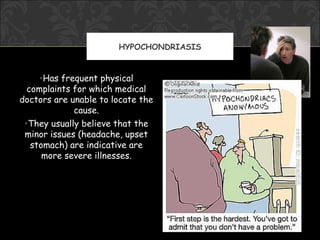 HYPOCHONDRIASIS


     •Has frequent physical
  complaints for which medical
doctors are unable to locate the
             cause.
 •They usually believe that the
 minor issues (headache, upset
   stomach) are indicative are
      more severe illnesses.
 