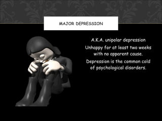 MAJOR DEPRESSION



           A.K.A. unipolar depression
         Unhappy for at least two weeks
            with no apparent cause.
         Depression is the common cold
          of psychological disorders.
 