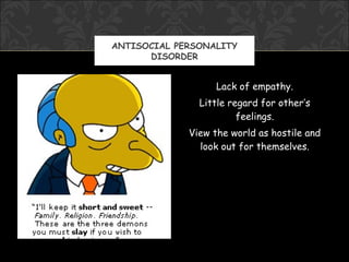 ANTISOCIAL PERSONALITY
      DISORDER


                   Lack of empathy.
               Little regard for other’s
                        feelings.
             View the world as hostile and
               look out for themselves.
 