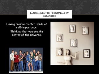NARCISSISTIC PERSONALITY
                         DISORDER


Having an unwarranted sense of
       self-importance.
  Thinking that you are the
    center of the universe.
 